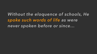 Without the eloquence of schools, He
spoke such words of life as were
never spoken before or since…
 