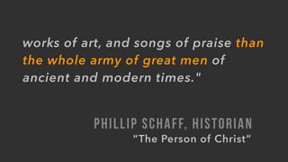 works of art, and songs of praise than
the whole army of great men of
ancient and modern times."
PHILLIP SCHAFF, HISTORIAN
“The Person of Christ”
 