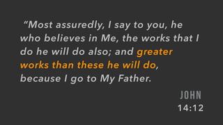  “Most assuredly, I say to you, he
who believes in Me, the works that I
do he will do also; and greater
works than these he will do,
because I go to My Father.
JOHN
14:12
 