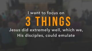 3 THINGS
I want to focus on
Jesus did extremely well, which we,
His disciples, could emulate
 