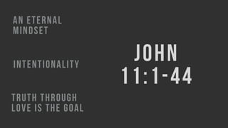 JOHN  
11:1-44
AN ETERNAL
MINDSET
INTENTIONALITY
TRUTH THROUGH
LOVE IS THE GOAL
 