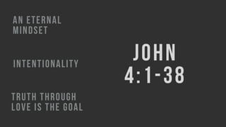 JOHN
4:1-38
AN ETERNAL
MINDSET
INTENTIONALITY
TRUTH THROUGH
LOVE IS THE GOAL
 