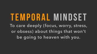TEMPORAL MINDSET
To care deeply (focus, worry, stress,
or obsess) about things that won’t
be going to heaven with you.
 
