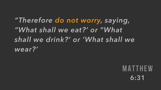 “Therefore do not worry, saying,
“What shall we eat?’ or “What
shall we drink?’ or ‘What shall we
wear?’
MATTHEW
6:31
 