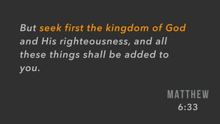 But seek first the kingdom of God
and His righteousness, and all
these things shall be added to
you.
MATTHEW
6:33
 
