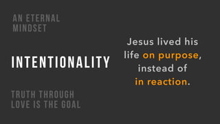 INTENTIONALITY
TRUTH THROUGH
LOVE IS THE GOAL
AN ETERNAL
MINDSET
Jesus lived his
life on purpose,
instead of  
in reaction.
 