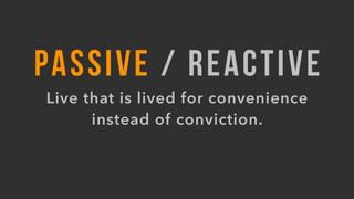 PASSIVE / REACTIVE
Live that is lived for convenience
instead of conviction.
 