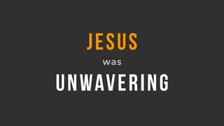 JESUS
was
UNWAVERING
 