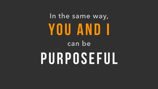 PURPOSEFUL
YOU AND I
can be
In the same way,
 