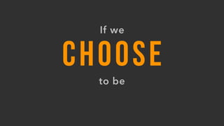 CHOOSE
to be
If we
 