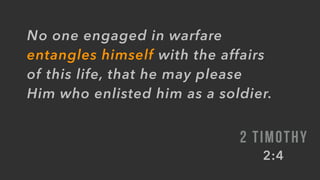 No one engaged in warfare
entangles himself with the affairs
of this life, that he may please
Him who enlisted him as a soldier.
2 TIMOTHY
2:4
 