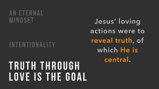 INTENTIONALITY
TRUTH THROUGH  
LOVE IS THE GOAL
AN ETERNAL
MINDSET Jesus’ loving
actions were to
reveal truth, of
which He is
central.
 