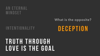 INTENTIONALITY
TRUTH THROUGH  
LOVE IS THE GOAL
AN ETERNAL
MINDSET
What is the opposite?
DECEPTION
 