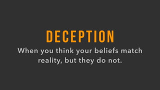 DECEPTION
When you think your beliefs match
reality, but they do not.
 