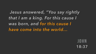 Jesus answered, “You say rightly
that I am a king. For this cause I
was born, and for this cause I
have come into the world…
JOHN
18:37
 