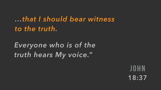 …that I should bear witness
to the truth.
Everyone who is of the
truth hears My voice.”
JOHN
18:37
 