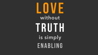 TRUTH
without
LOVE
is simply
ENABLING
 