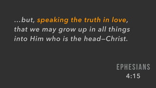 …but, speaking the truth in love,
that we may grow up in all things
into Him who is the head—Christ.
EPHESIANS
4:15
 