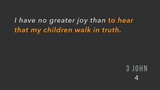 I have no greater joy than to hear
that my children walk in truth.
3 JOHN
4
 