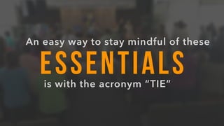 ESSENTIALS
An easy way to stay mindful of these
is with the acronym “TIE”
 