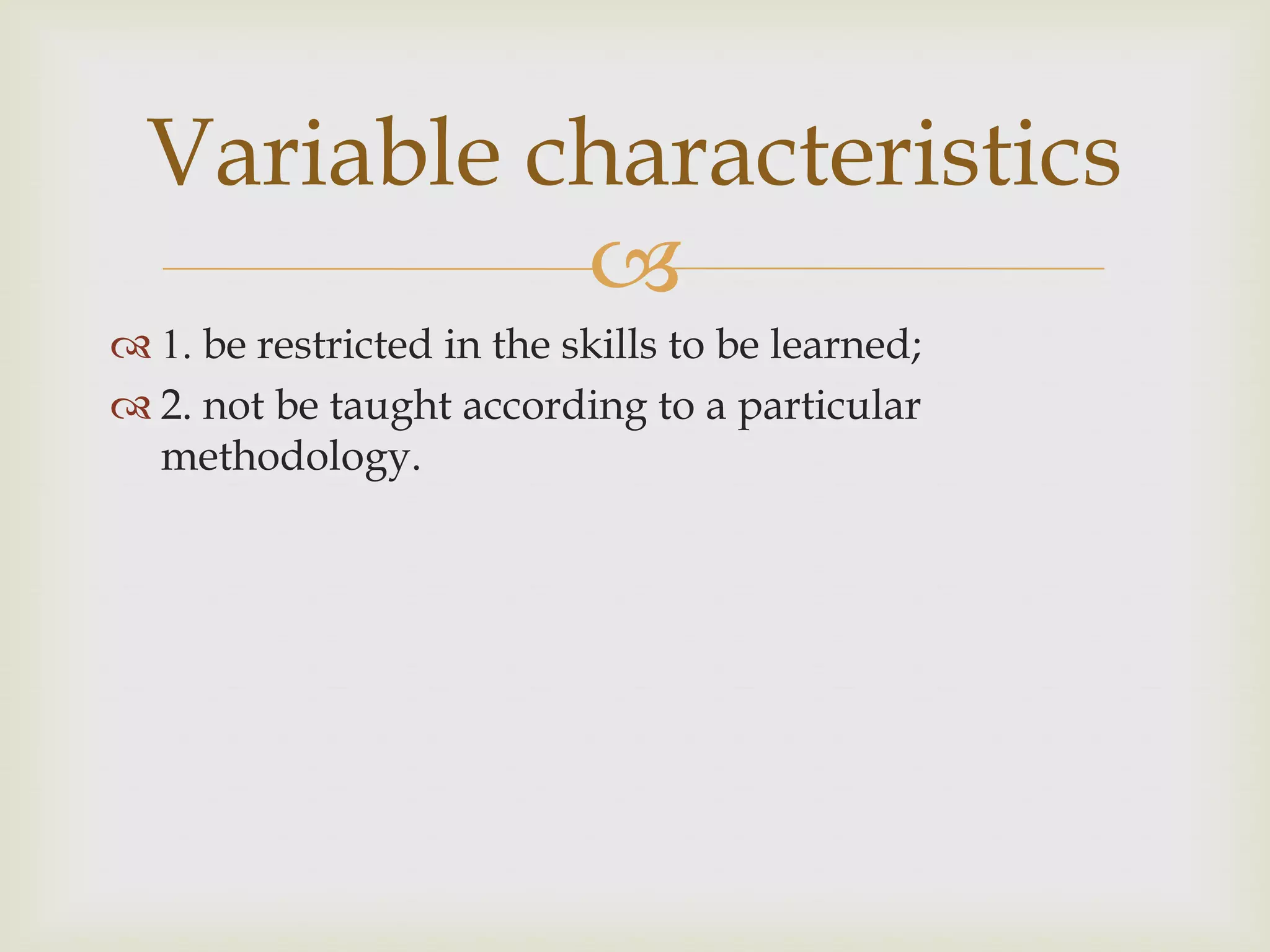 
 1. be restricted in the skills to be learned;
 2. not be taught according to a particular
methodology.
Variable characteristics
 