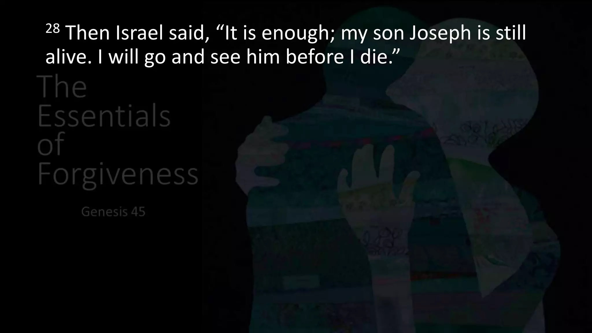 28 Then Israel said, “It is enough; my son Joseph is still
alive. I will go and see him before I die.”
 