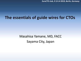 EuroCTO club, 9 13-14 2019, Berlin, Germany
The essentials of guide wires for CTOs
Masahisa Yamane, MD, FACC
Sayama City, Japan
 