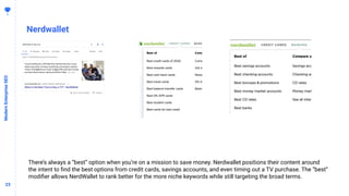 2323
Nerdwallet
ModernEnterpriseSEO
There’s always a “best” option when you’re on a mission to save money. Nerdwallet positions their content around
the intent to ﬁnd the best options from credit cards, savings accounts, and even timing out a TV purchase. The “best”
modiﬁer allows NerdWallet to rank better for the more niche keywords while still targeting the broad terms.
 