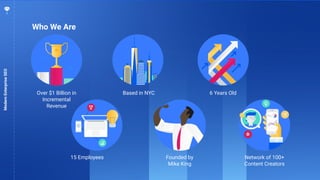 4
Over $1 Billion in
Incremental
Revenue
ModernEnterpriseSEO
Who We Are
Based in NYC 6 Years Old
15 Employees Network of 100+
Content Creators
Founded by
Mike King
 
