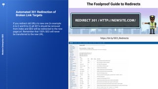 78
Automated 301 Redirection of
Broken Link Targets
ModernEnterpriseSEO
https://bit.ly/SEO_Redirects
The Foolproof Guide to Redirects
If you redirect old URLs to new one (in example:
A to C and B to C) all 301's should be removed
from index and SEO will be redirected to the new
page/url. Remember that 100% SEO will never
be transferred to the new URL.
 