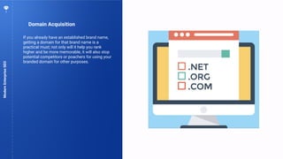 84
Domain Acquisition
ModernEnterpriseSEO
If you already have an established brand name,
getting a domain for that brand name is a
practical must; not only will it help you rank
higher and be more memorable, it will also stop
potential competitors or poachers for using your
branded domain for other purposes.
 