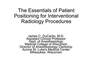 The Essentials of Patient Positioning for Interventional Radiology Procedures James C. DuCanto, M.D. Assistant Clinical Professor Dept. of Anesthesiology Medical College of Wisconsin Director of Anesthesiology Clerkship Aurora St. Luke's Medical Center Milwaukee, Wisconsin 
