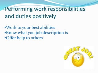 Performing work responsibilities
and duties positively
•Work to your best abilities
•Know what you job description is
•Offer help to others
 