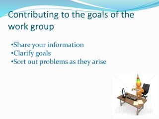 Contributing to the goals of the
work group
•Share your information
•Clarify goals
•Sort out problems as they arise
 