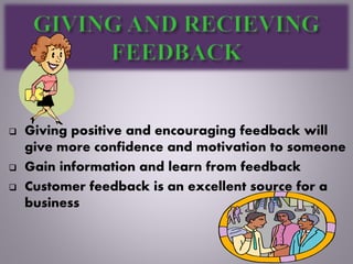  Giving positive and encouraging feedback will
give more confidence and motivation to someone
 Gain information and learn from feedback
 Customer feedback is an excellent source for a
business
 