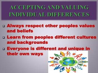  Always respect other peoples values
and beliefs
 Learn from peoples different cultures
and backgrounds
 Everyone is different and unique in
their own ways
 
