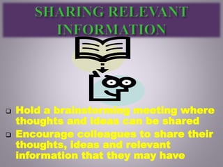  Hold a brainstorming meeting where
thoughts and ideas can be shared
 Encourage colleagues to share their
thoughts, ideas and relevant
information that they may have
 