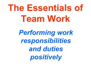 The Essentials of Team Work Performing work responsibilities and duties positively 