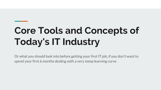 Core Tools and Concepts of
Today's IT Industry
Or what you should look into before getting your first IT job, if you don't want to
spend your first 6 months dealing with a very steep learning curve
 