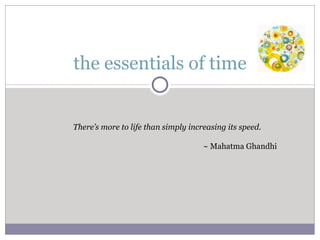 the essentials of time There’s more to life than simply increasing its speed. ~ Mahatma Ghandhi 