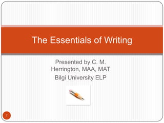 The Essentials of Writing

         Presented by C. M.
        Herrington, MAA, MAT
         Bilgi University ELP




1
 