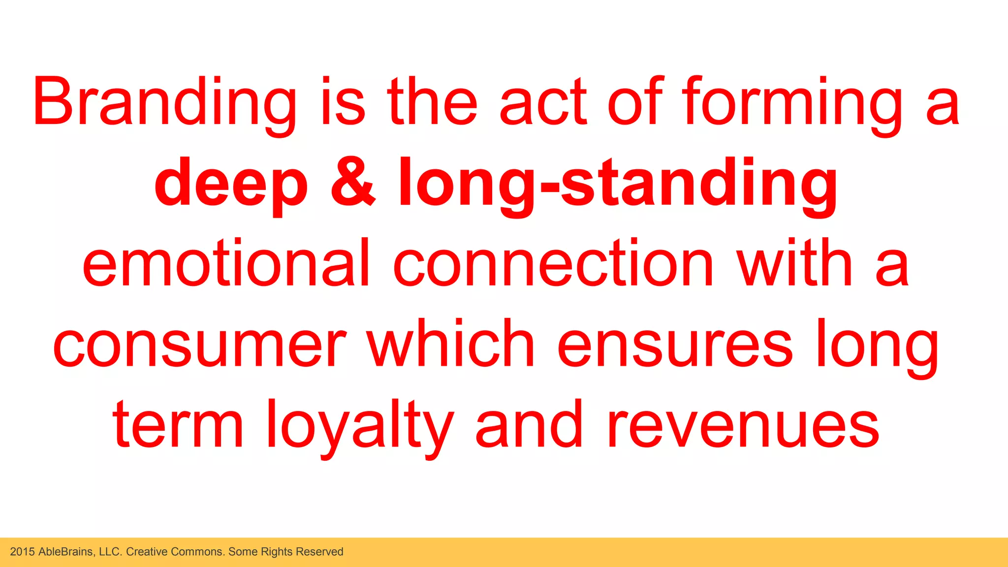 2015 AbleBrains, LLC. Creative Commons. Some Rights Reserved
VISUAL
Branding is the act of forming a
deep & long-standing
emotional connection with a
consumer which ensures long
term loyalty and revenues
 