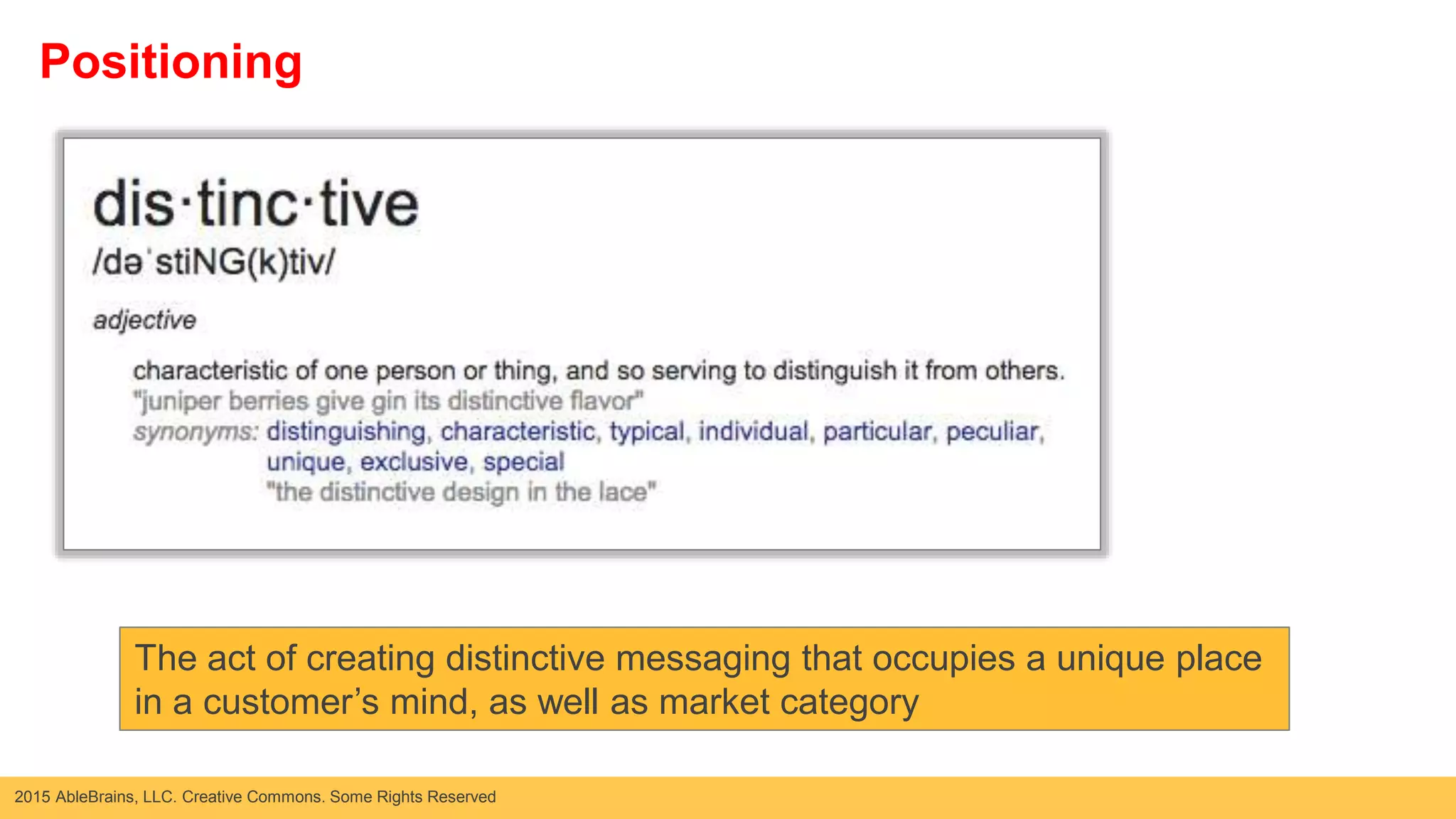 2015 AbleBrains, LLC. Creative Commons. Some Rights Reserved
Positioning
The act of creating distinctive messaging that occupies a unique place
in a customer’s mind, as well as market category
 