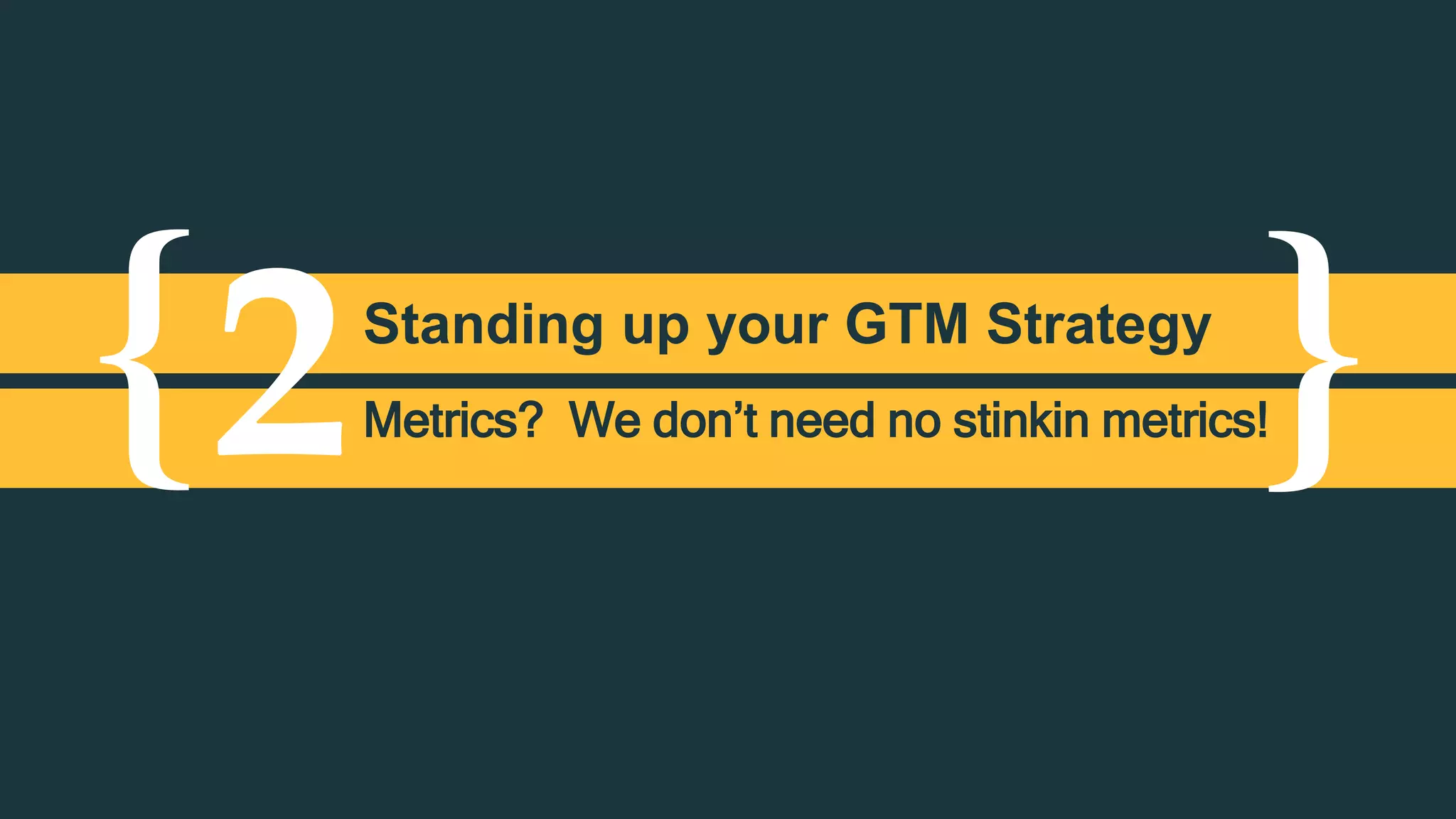 { }2Standing up your GTM Strategy
Metrics? We don’t need no stinkin metrics!
 