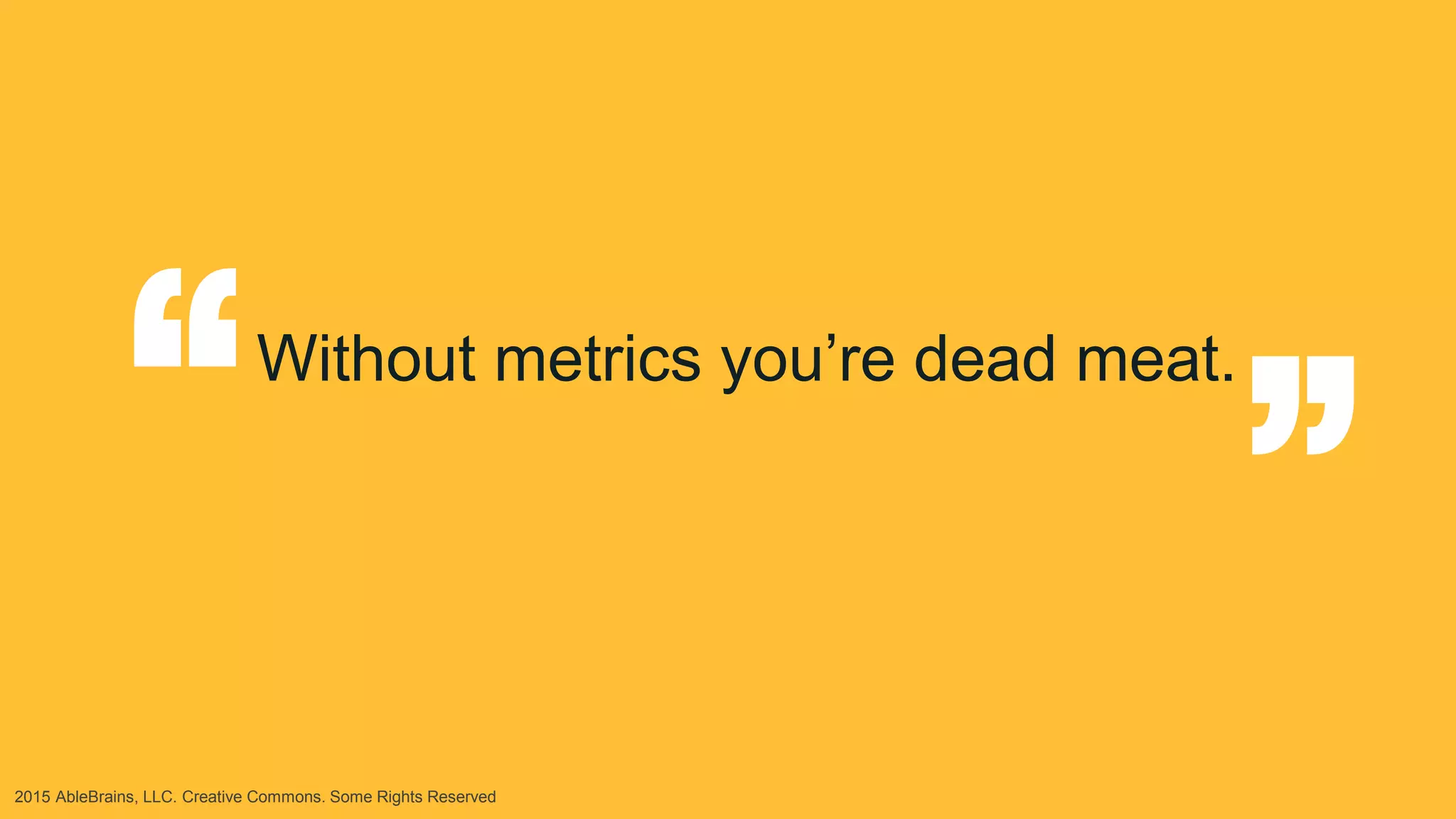 2015 AbleBrains, LLC. Creative Commons. Some Rights Reserved
Without metrics you’re dead meat.
“
“
 