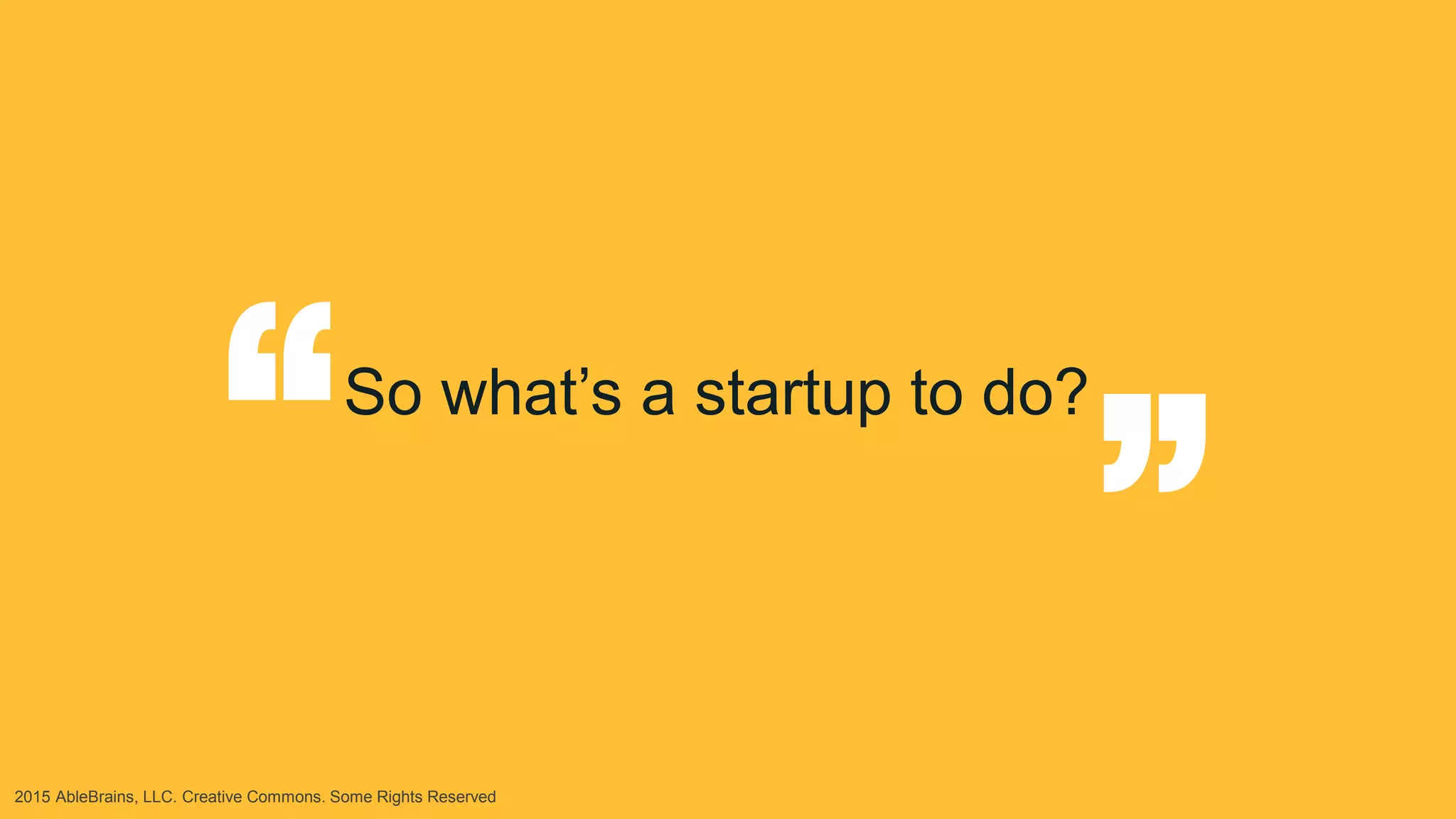 2015 AbleBrains, LLC. Creative Commons. Some Rights Reserved
So what’s a startup to do?
“
“
 