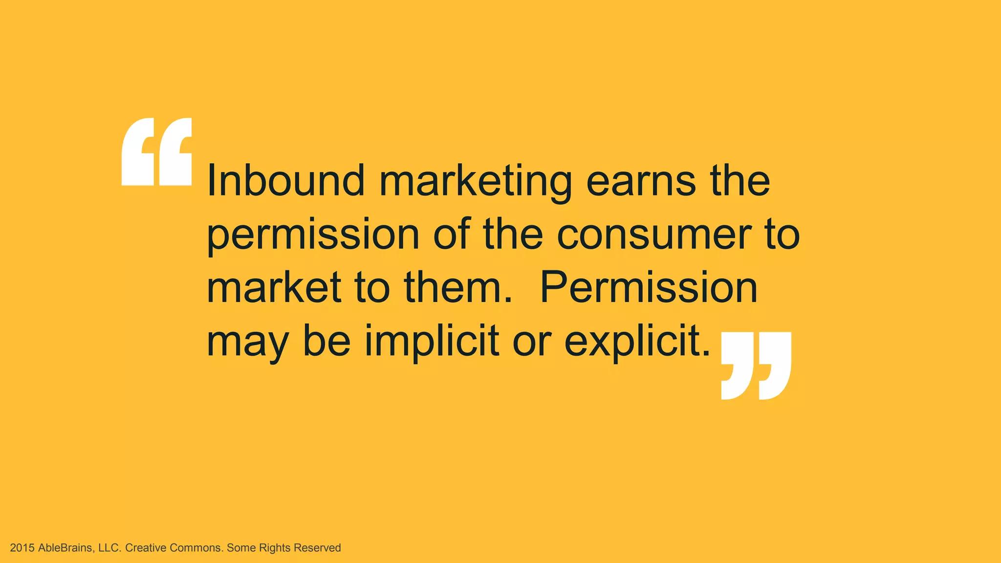 2015 AbleBrains, LLC. Creative Commons. Some Rights Reserved
Inbound marketing earns the
permission of the consumer to
market to them. Permission
may be implicit or explicit.
“ “
 