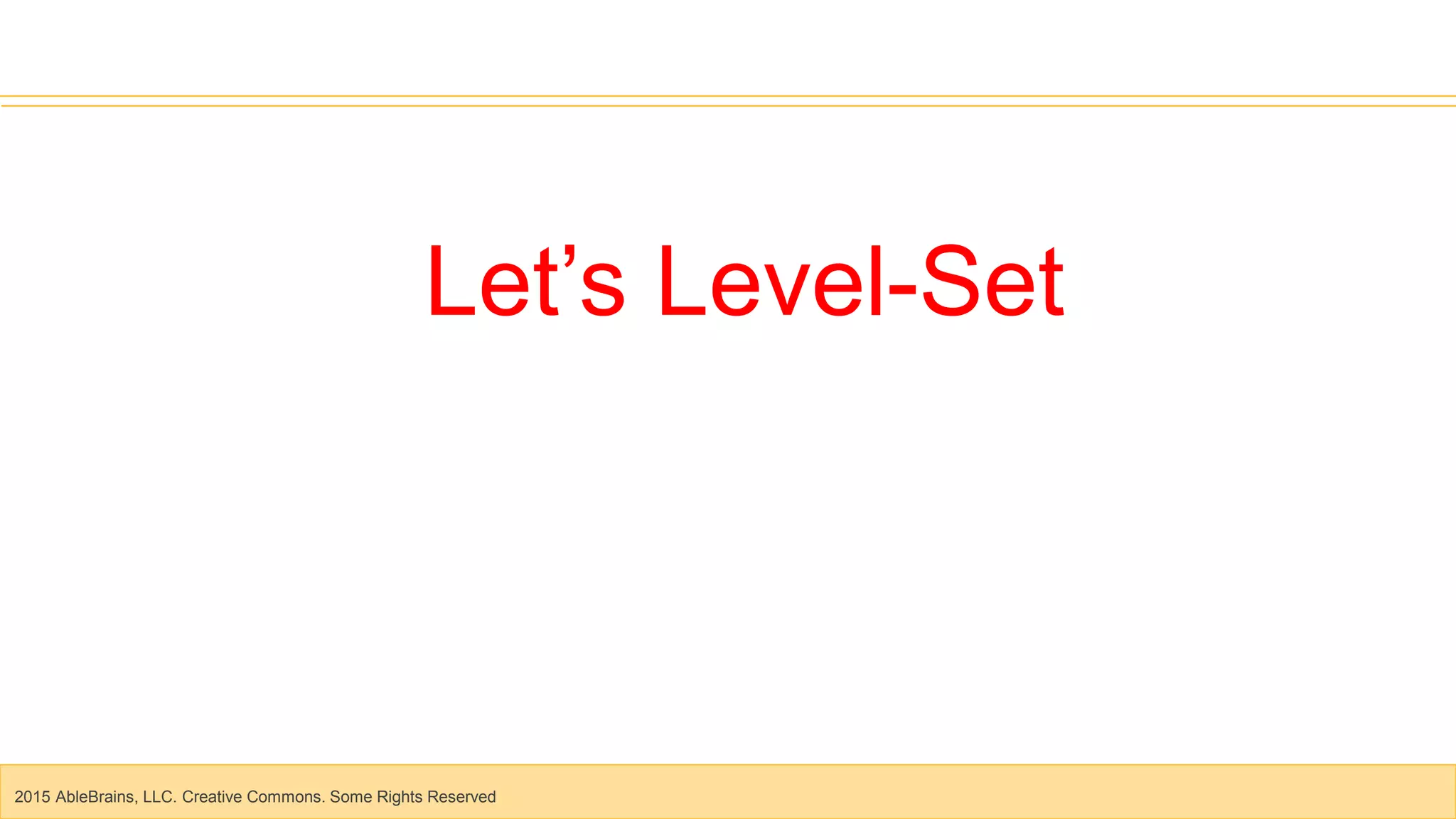 2015 AbleBrains, LLC. Creative Commons. Some Rights Reserved
Let’s Level-Set
 