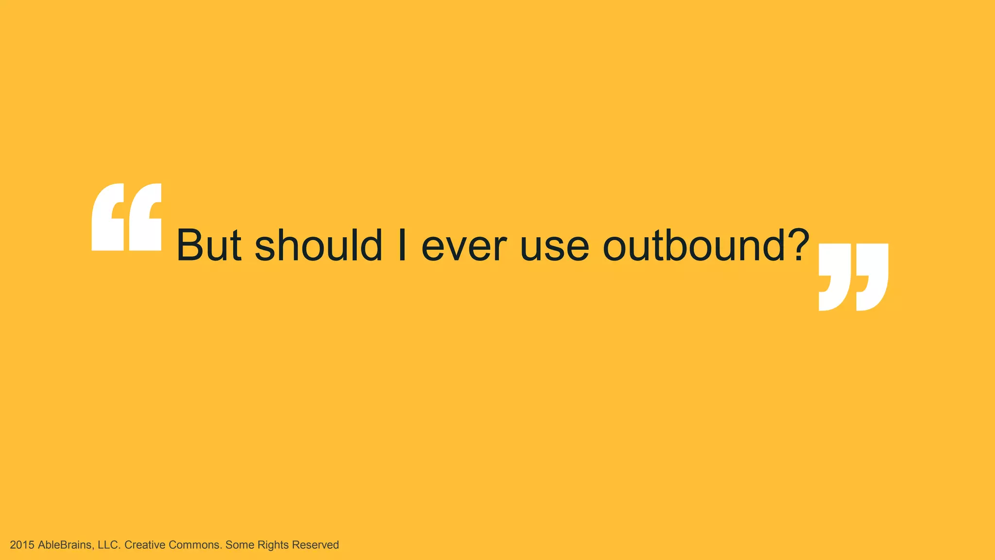 2015 AbleBrains, LLC. Creative Commons. Some Rights Reserved
But should I ever use outbound?
“
“
 