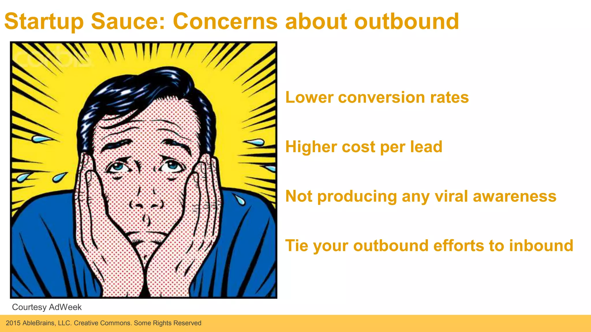 2015 AbleBrains, LLC. Creative Commons. Some Rights Reserved
Startup Sauce: Concerns about outbound
Lower conversion rates
Tie your outbound efforts to inbound
Not producing any viral awareness
Higher cost per lead
Courtesy AdWeek
 
